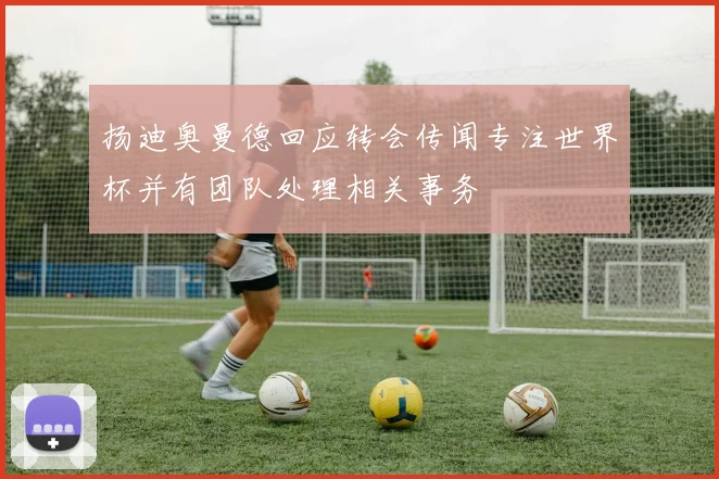 扬迪奥曼德回应转会传闻专注世界杯并有团队处理相关事务