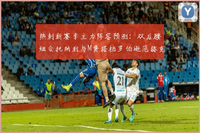 热刺新赛季主力阵容预测：双后腰组合托纳利与M费搭档罗伯逊范赫克加盟