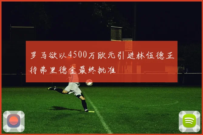 罗马欲以4500万欧元引进林伍德正待弗里德金最终批准