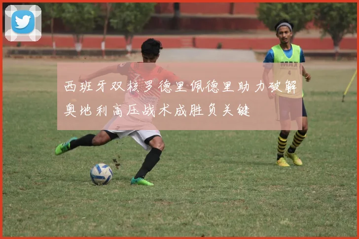 西班牙双核罗德里佩德里助力破解奥地利高压战术成胜负关键