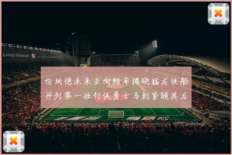 伦纳德未来去向赔率揭晓猛龙快船并列第一独行侠勇士马刺紧随其后