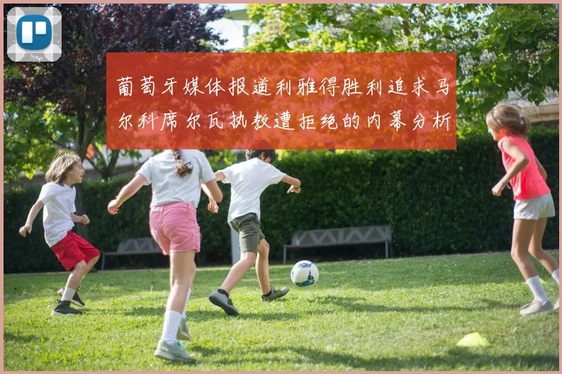 葡萄牙媒体报道利雅得胜利追求马尔科席尔瓦执教遭拒绝的内幕分析