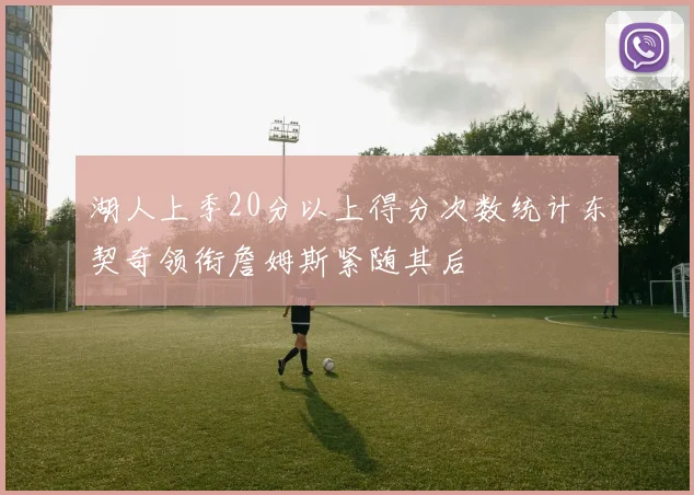 湖人上季20分以上得分次数统计东契奇领衔詹姆斯紧随其后