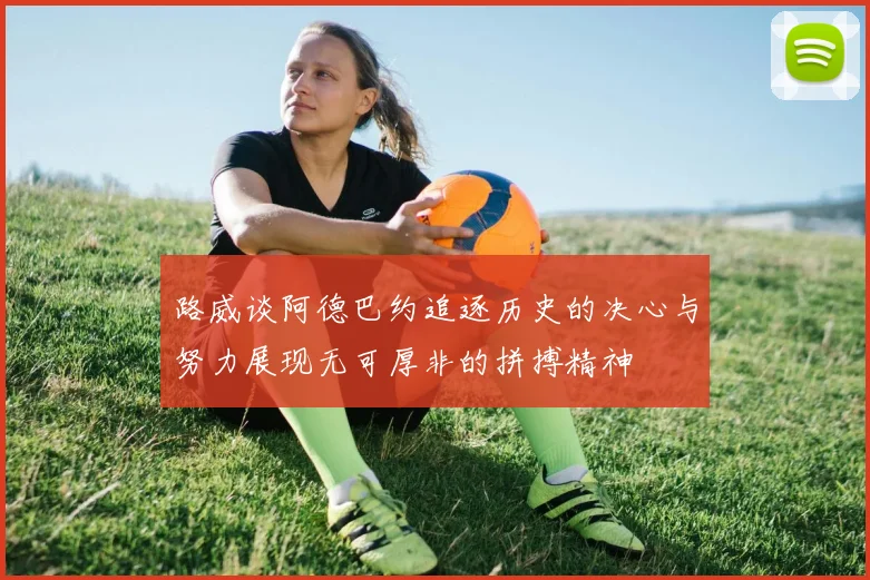 路威谈阿德巴约追逐历史的决心与努力展现无可厚非的拼搏精神