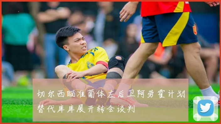 切尔西瞄准葡体左后卫阿劳霍计划替代库库展开转会谈判