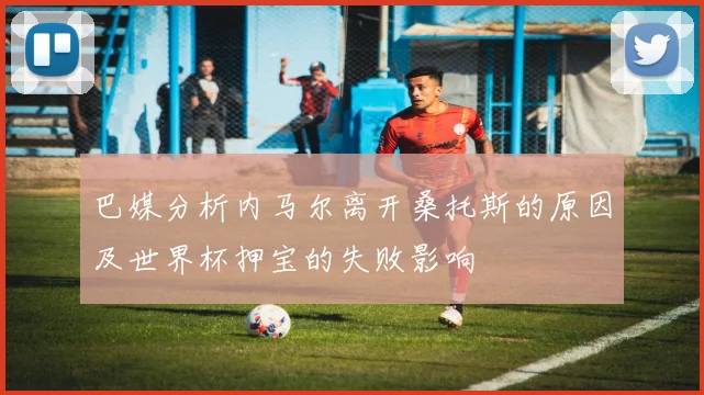 巴媒分析内马尔离开桑托斯的原因及世界杯押宝的失败影响